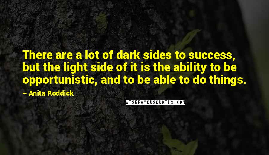 Anita Roddick Quotes: There are a lot of dark sides to success, but the light side of it is the ability to be opportunistic, and to be able to do things.