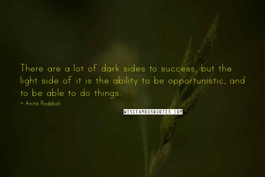 Anita Roddick Quotes: There are a lot of dark sides to success, but the light side of it is the ability to be opportunistic, and to be able to do things.