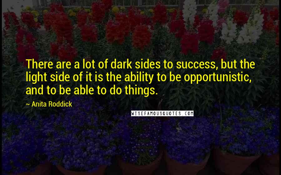 Anita Roddick Quotes: There are a lot of dark sides to success, but the light side of it is the ability to be opportunistic, and to be able to do things.