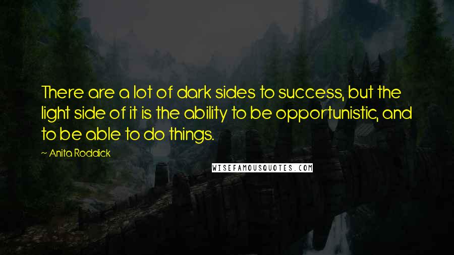 Anita Roddick Quotes: There are a lot of dark sides to success, but the light side of it is the ability to be opportunistic, and to be able to do things.