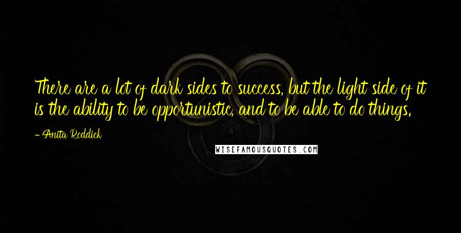 Anita Roddick Quotes: There are a lot of dark sides to success, but the light side of it is the ability to be opportunistic, and to be able to do things.