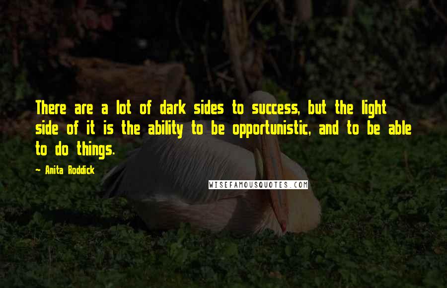 Anita Roddick Quotes: There are a lot of dark sides to success, but the light side of it is the ability to be opportunistic, and to be able to do things.