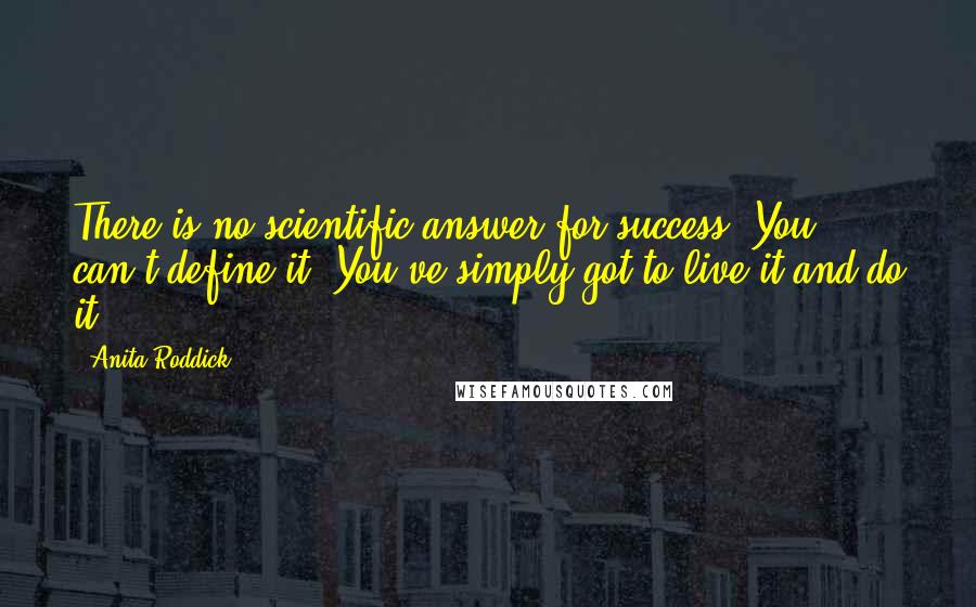 Anita Roddick Quotes: There is no scientific answer for success. You can't define it. You've simply got to live it and do it.