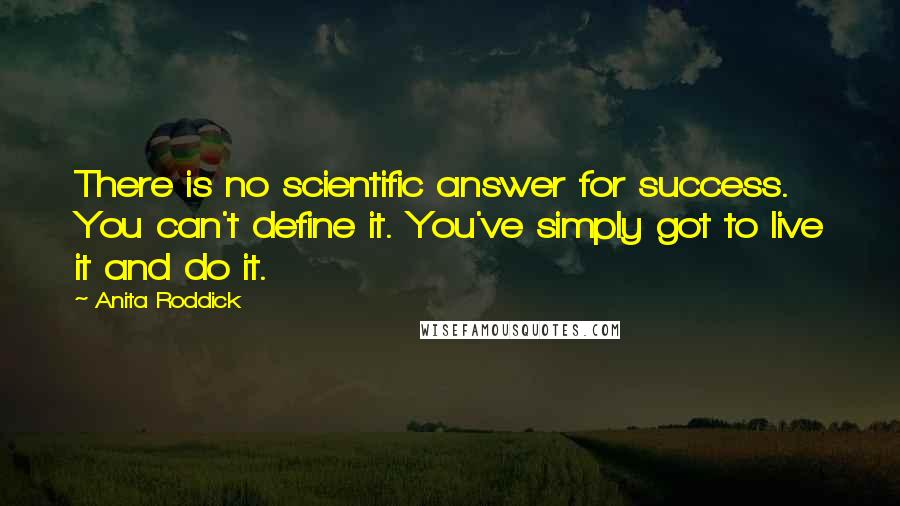 Anita Roddick Quotes: There is no scientific answer for success. You can't define it. You've simply got to live it and do it.