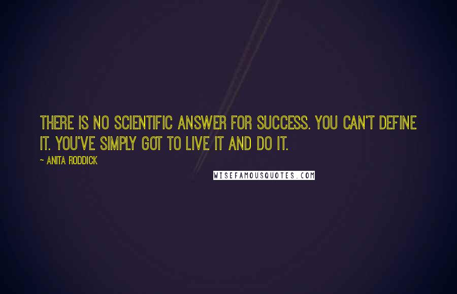 Anita Roddick Quotes: There is no scientific answer for success. You can't define it. You've simply got to live it and do it.