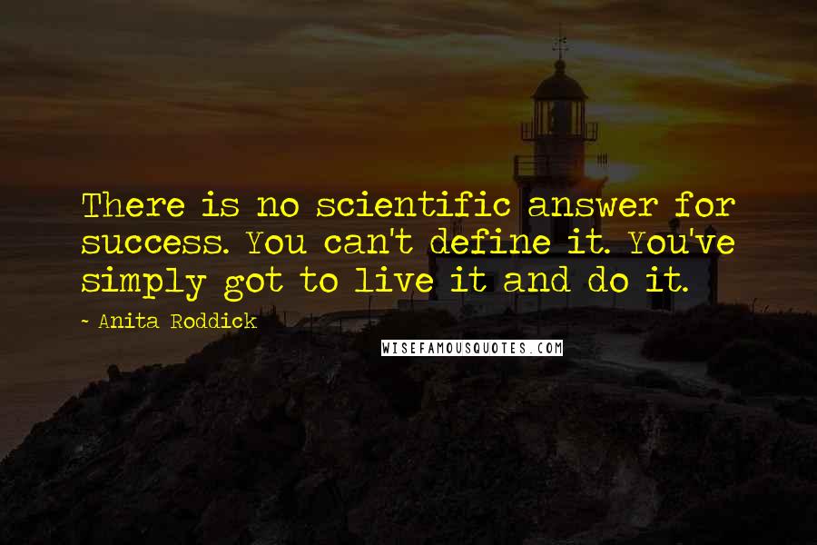 Anita Roddick Quotes: There is no scientific answer for success. You can't define it. You've simply got to live it and do it.