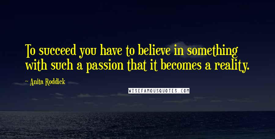 Anita Roddick Quotes: To succeed you have to believe in something with such a passion that it becomes a reality.