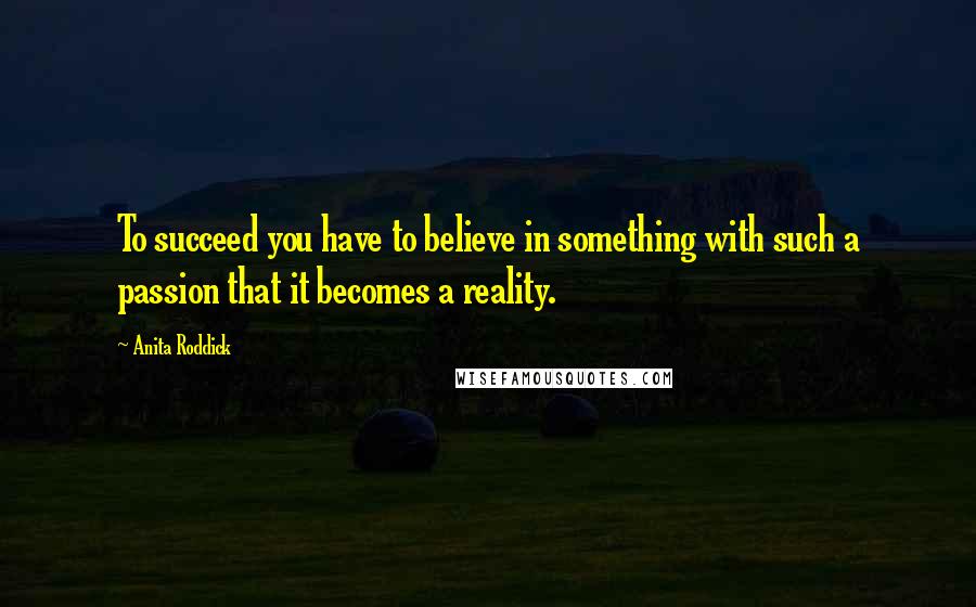 Anita Roddick Quotes: To succeed you have to believe in something with such a passion that it becomes a reality.