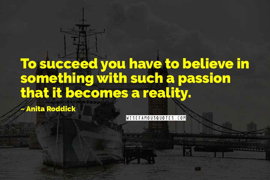 Anita Roddick Quotes: To succeed you have to believe in something with such a passion that it becomes a reality.