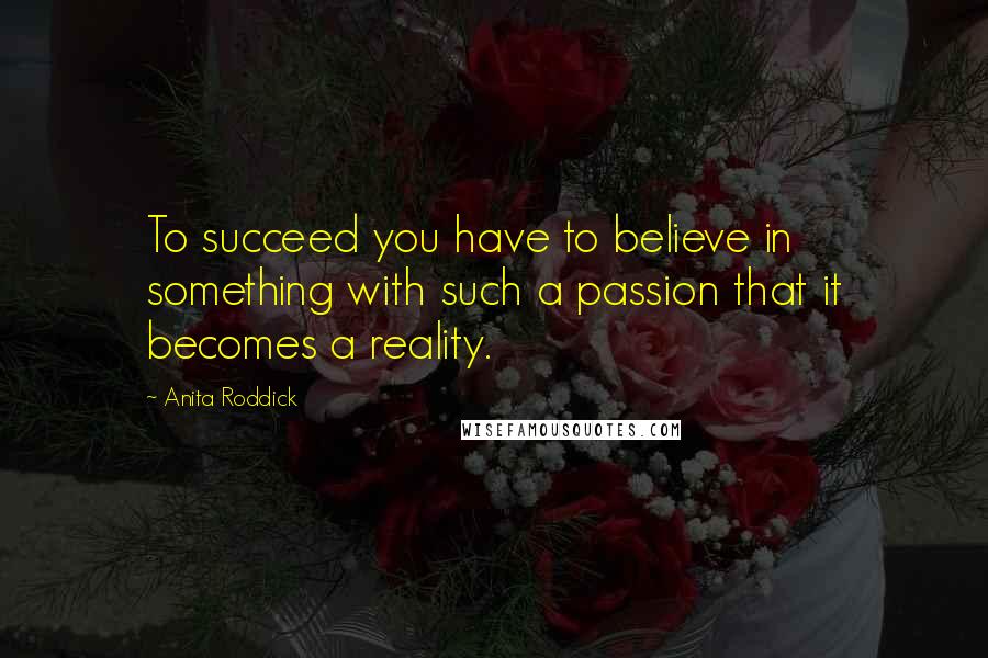 Anita Roddick Quotes: To succeed you have to believe in something with such a passion that it becomes a reality.