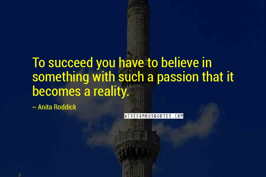 Anita Roddick Quotes: To succeed you have to believe in something with such a passion that it becomes a reality.