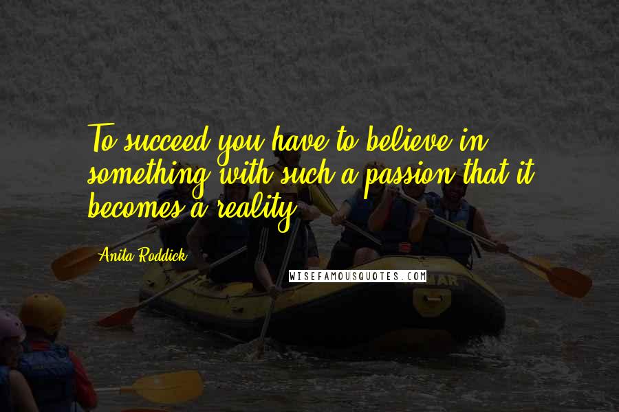 Anita Roddick Quotes: To succeed you have to believe in something with such a passion that it becomes a reality.