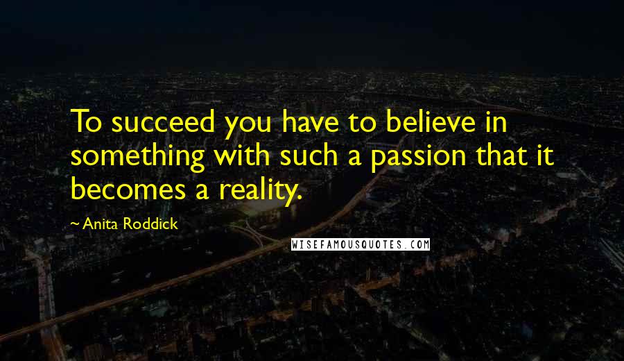 Anita Roddick Quotes: To succeed you have to believe in something with such a passion that it becomes a reality.