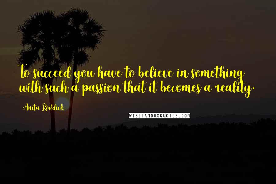 Anita Roddick Quotes: To succeed you have to believe in something with such a passion that it becomes a reality.