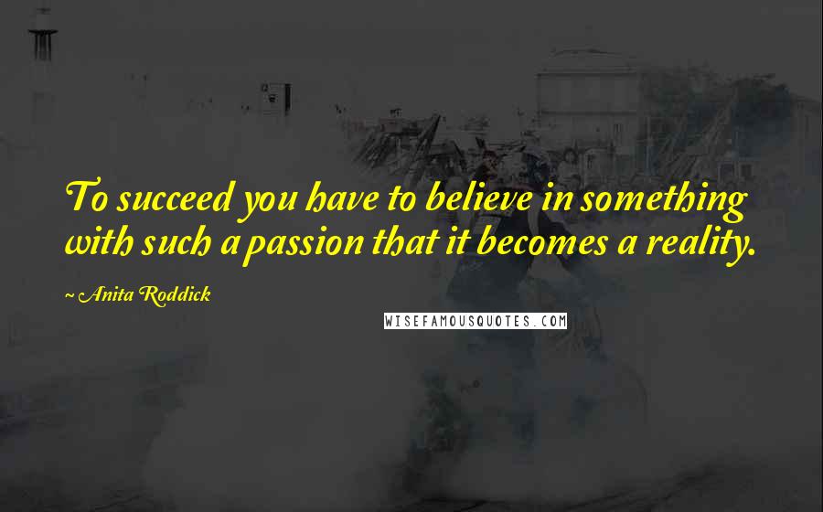 Anita Roddick Quotes: To succeed you have to believe in something with such a passion that it becomes a reality.