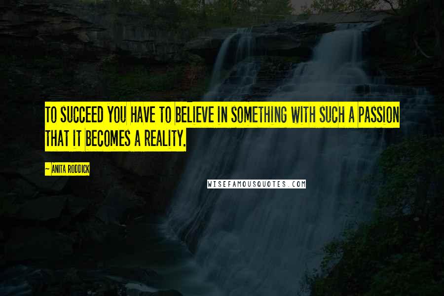 Anita Roddick Quotes: To succeed you have to believe in something with such a passion that it becomes a reality.