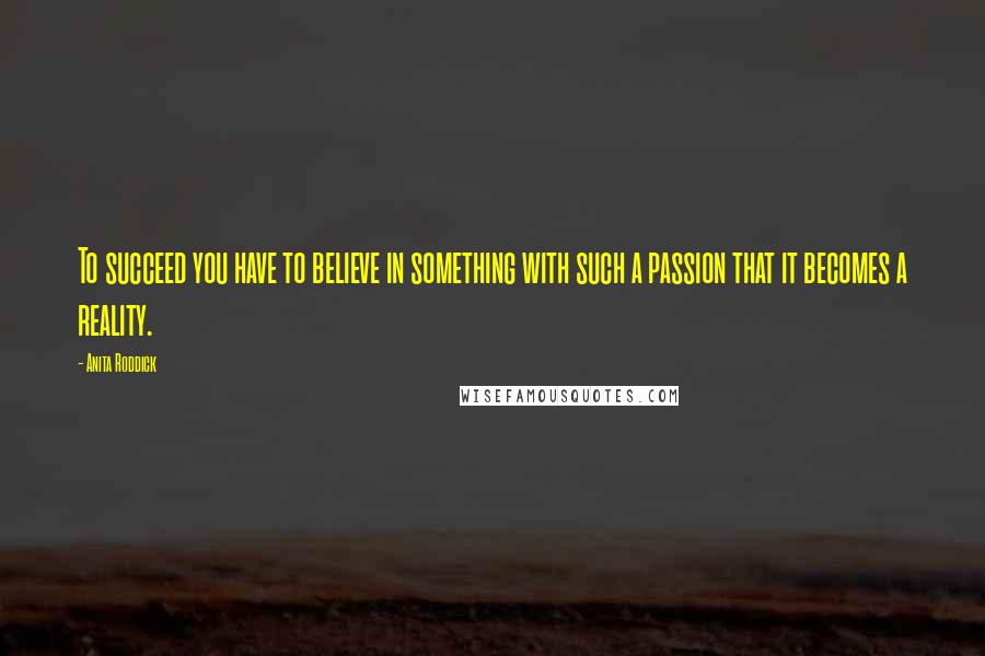 Anita Roddick Quotes: To succeed you have to believe in something with such a passion that it becomes a reality.