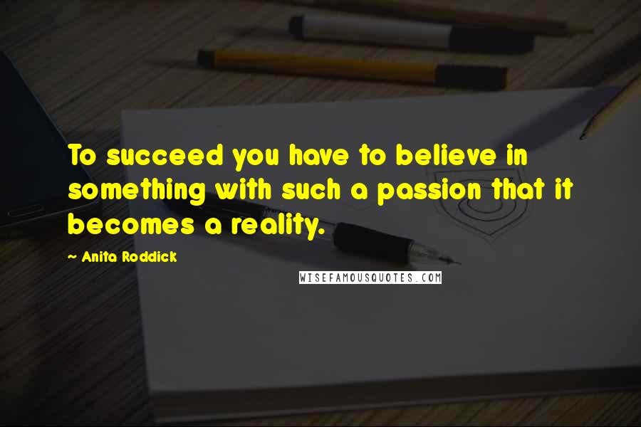 Anita Roddick Quotes: To succeed you have to believe in something with such a passion that it becomes a reality.