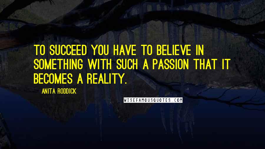 Anita Roddick Quotes: To succeed you have to believe in something with such a passion that it becomes a reality.