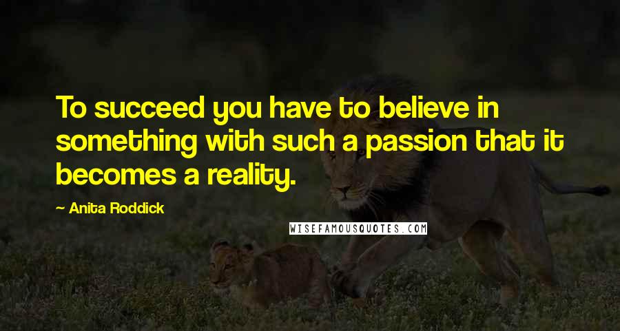 Anita Roddick Quotes: To succeed you have to believe in something with such a passion that it becomes a reality.