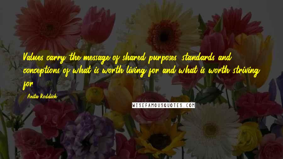 Anita Roddick Quotes: Values carry the message of shared purposes, standards and conceptions of what is worth living for and what is worth striving for.