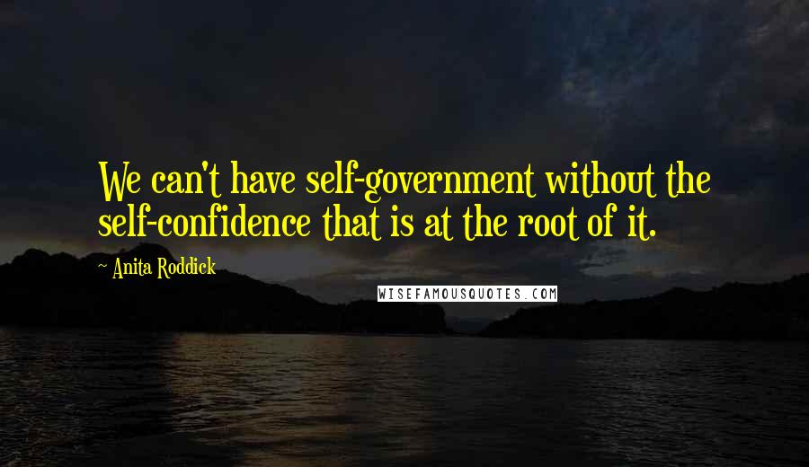 Anita Roddick Quotes: We can't have self-government without the self-confidence that is at the root of it.