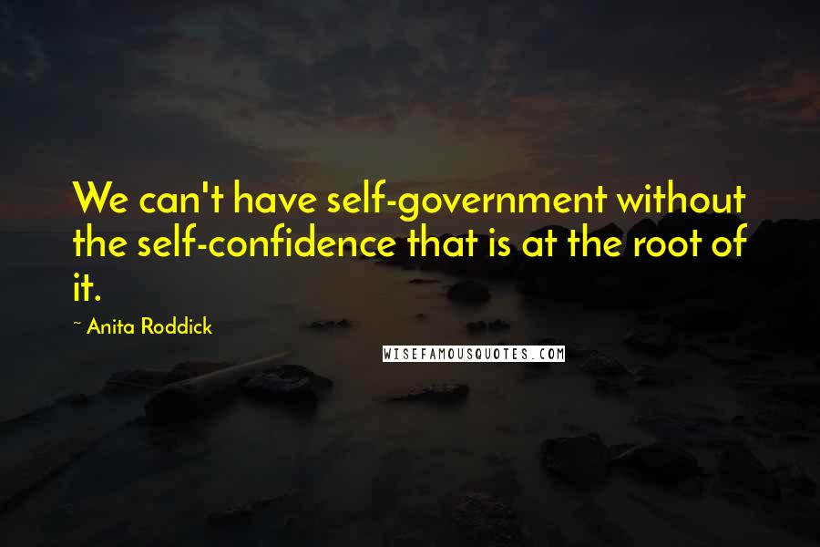 Anita Roddick Quotes: We can't have self-government without the self-confidence that is at the root of it.