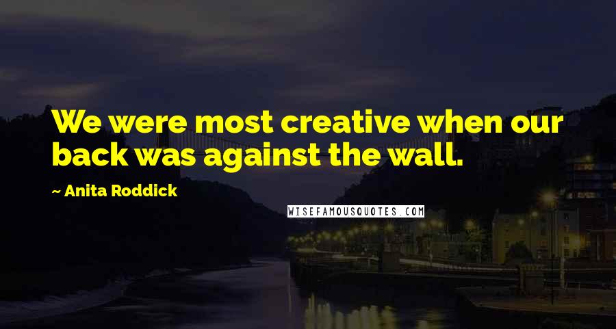 Anita Roddick Quotes: We were most creative when our back was against the wall.