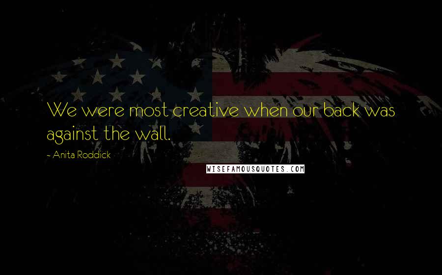 Anita Roddick Quotes: We were most creative when our back was against the wall.