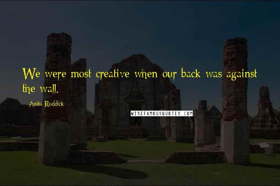 Anita Roddick Quotes: We were most creative when our back was against the wall.