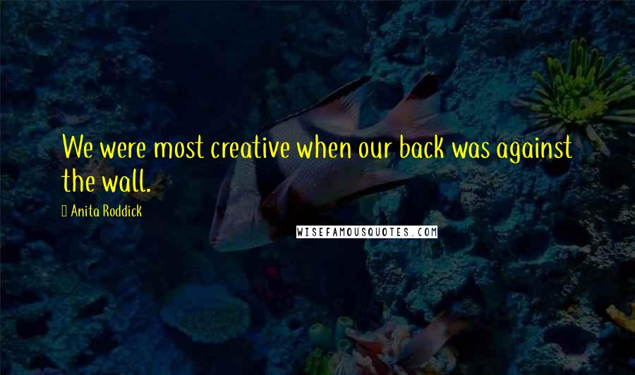 Anita Roddick Quotes: We were most creative when our back was against the wall.