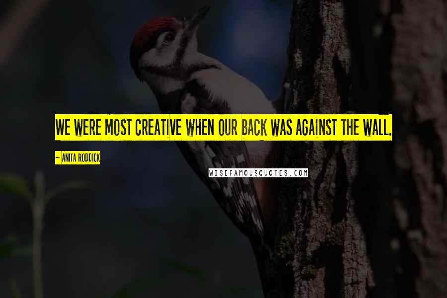 Anita Roddick Quotes: We were most creative when our back was against the wall.