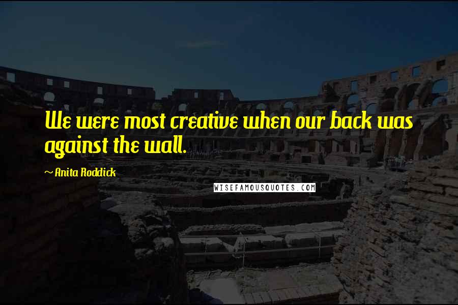 Anita Roddick Quotes: We were most creative when our back was against the wall.