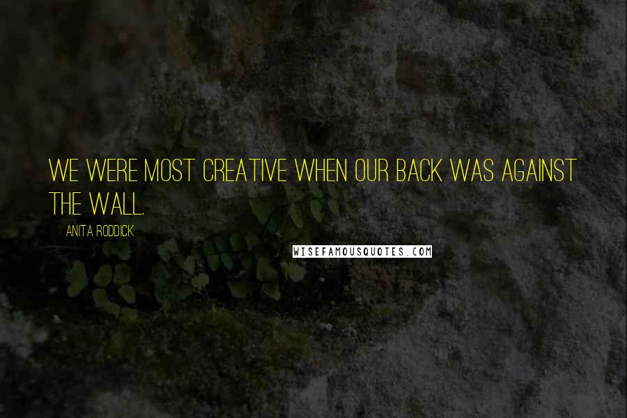 Anita Roddick Quotes: We were most creative when our back was against the wall.