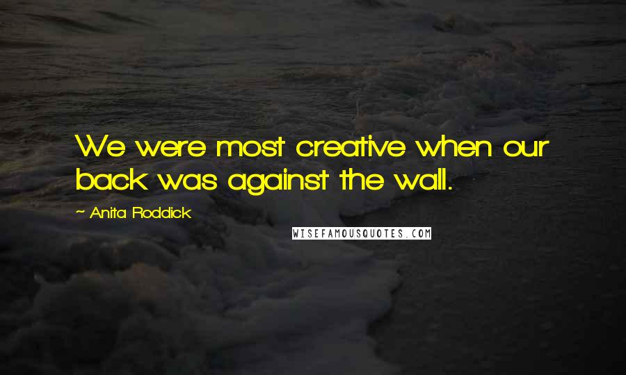 Anita Roddick Quotes: We were most creative when our back was against the wall.