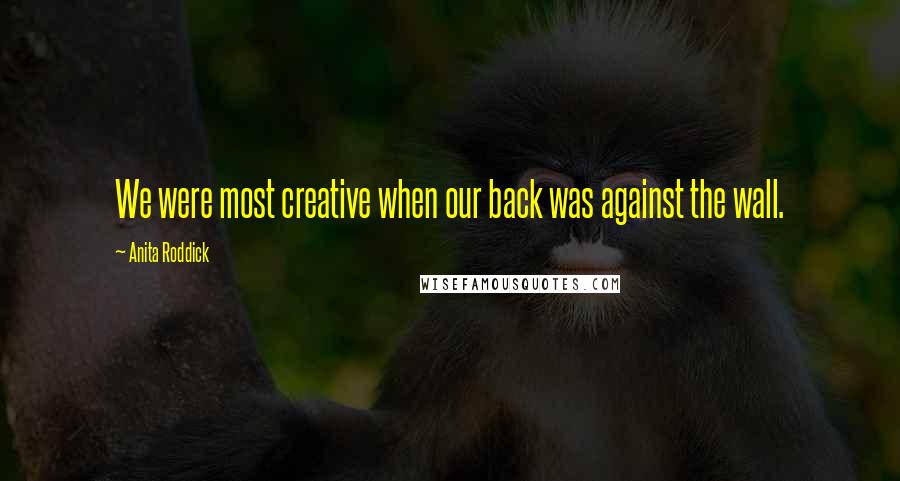 Anita Roddick Quotes: We were most creative when our back was against the wall.