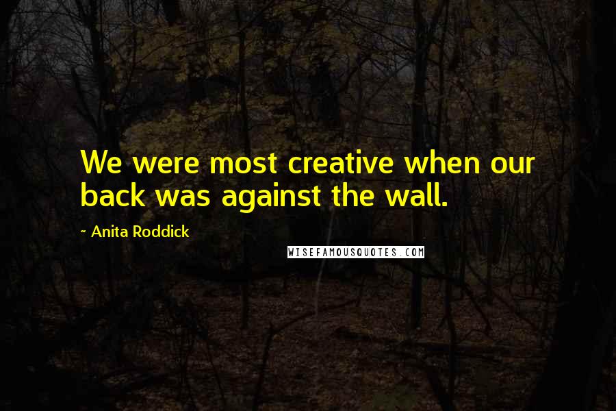 Anita Roddick Quotes: We were most creative when our back was against the wall.