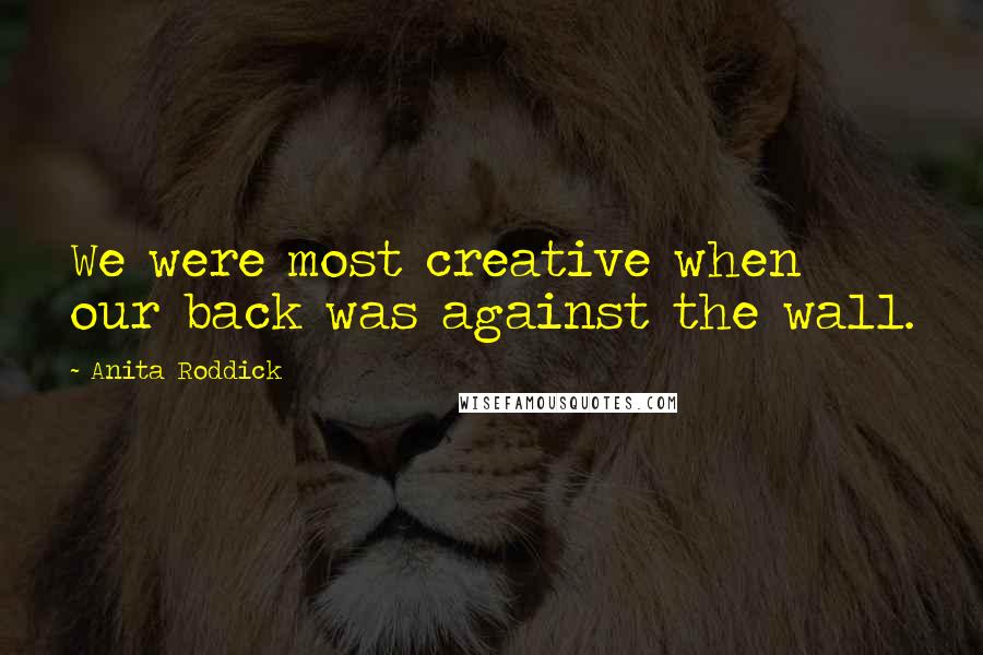 Anita Roddick Quotes: We were most creative when our back was against the wall.