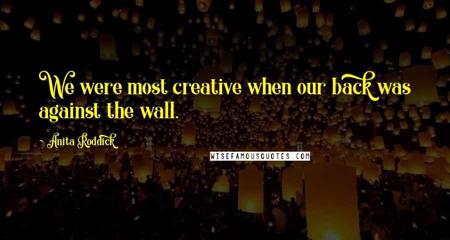 Anita Roddick Quotes: We were most creative when our back was against the wall.