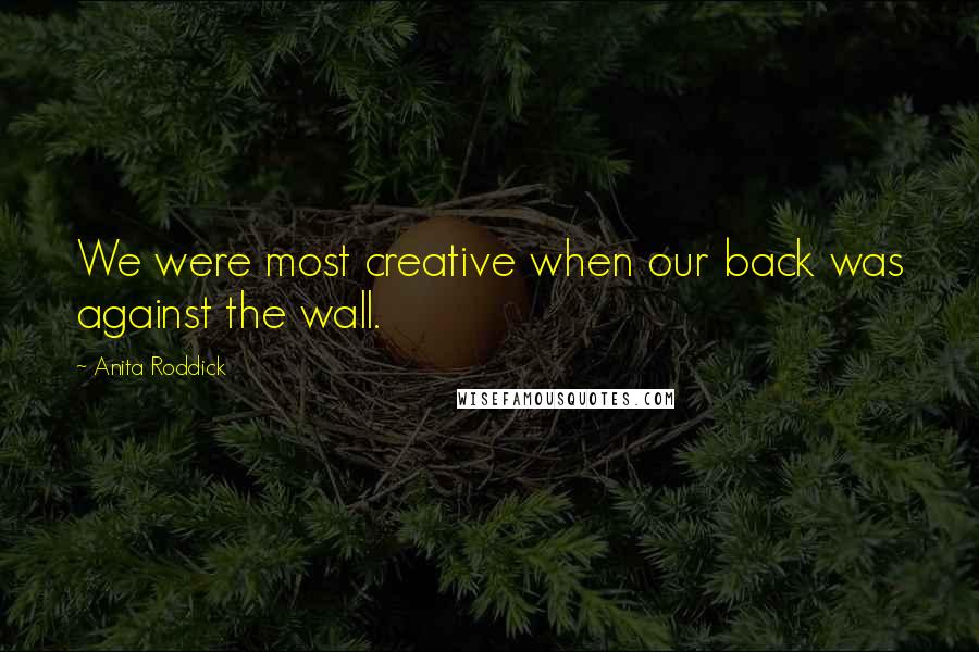 Anita Roddick Quotes: We were most creative when our back was against the wall.