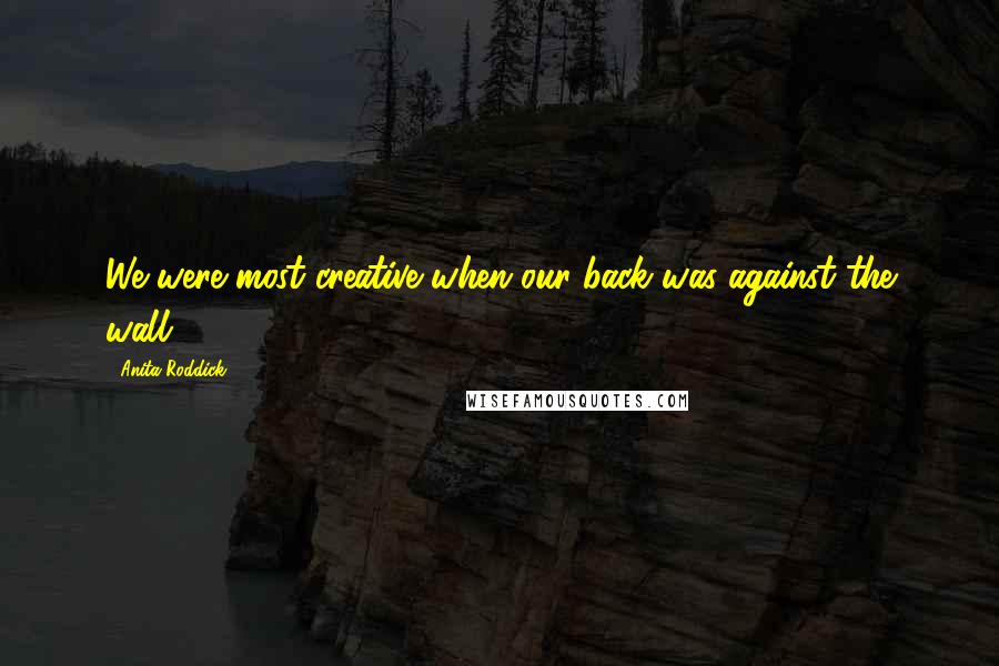 Anita Roddick Quotes: We were most creative when our back was against the wall.
