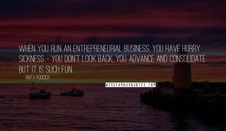 Anita Roddick Quotes: When you run an entrepreneurial business, you have hurry sickness - you don't look back, you advance and consolidate. But it is such fun.