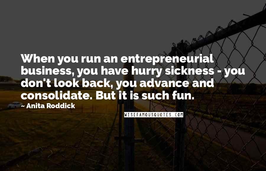 Anita Roddick Quotes: When you run an entrepreneurial business, you have hurry sickness - you don't look back, you advance and consolidate. But it is such fun.
