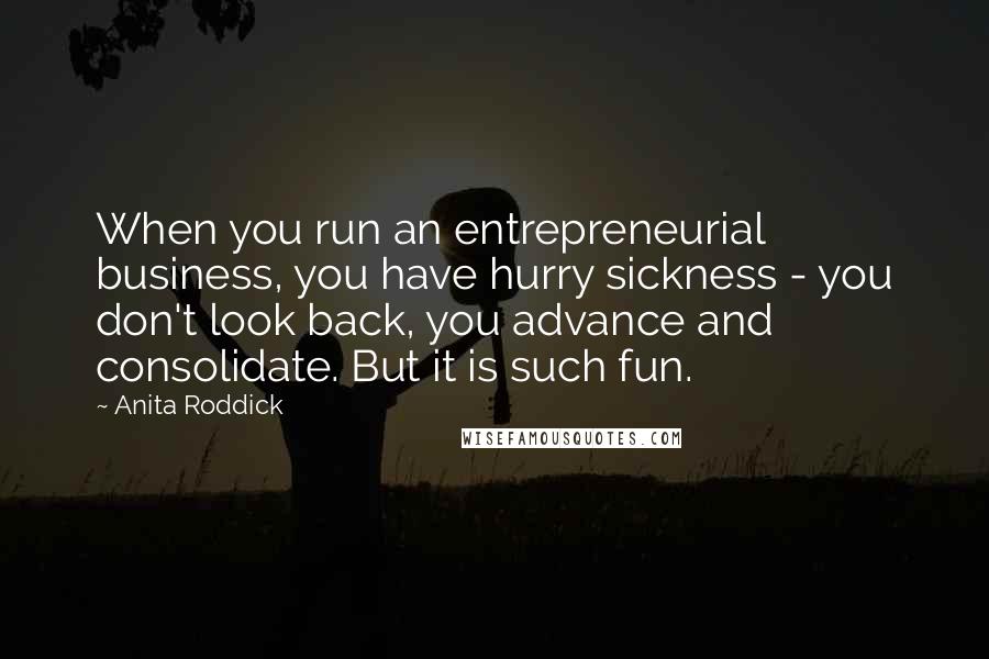 Anita Roddick Quotes: When you run an entrepreneurial business, you have hurry sickness - you don't look back, you advance and consolidate. But it is such fun.