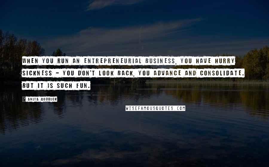 Anita Roddick Quotes: When you run an entrepreneurial business, you have hurry sickness - you don't look back, you advance and consolidate. But it is such fun.
