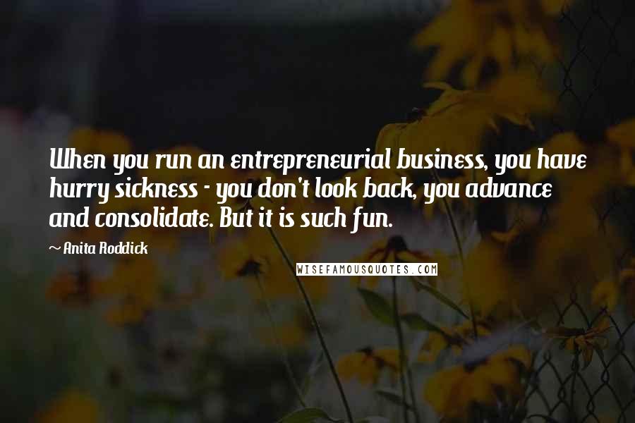 Anita Roddick Quotes: When you run an entrepreneurial business, you have hurry sickness - you don't look back, you advance and consolidate. But it is such fun.