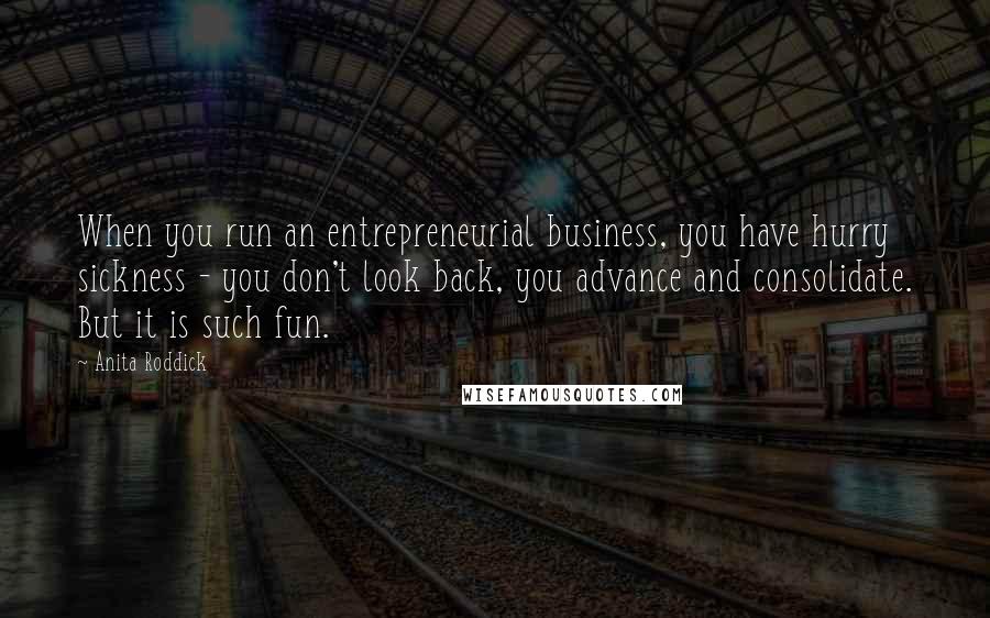 Anita Roddick Quotes: When you run an entrepreneurial business, you have hurry sickness - you don't look back, you advance and consolidate. But it is such fun.