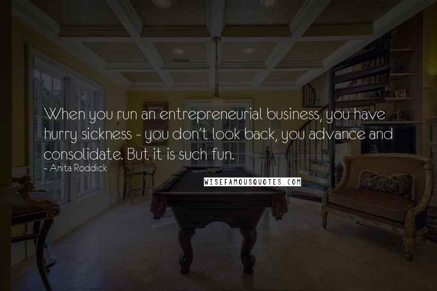 Anita Roddick Quotes: When you run an entrepreneurial business, you have hurry sickness - you don't look back, you advance and consolidate. But it is such fun.