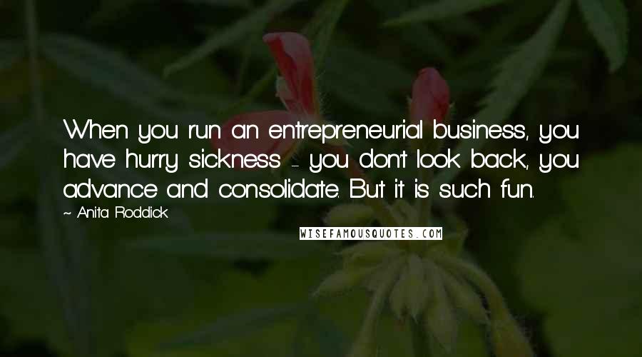 Anita Roddick Quotes: When you run an entrepreneurial business, you have hurry sickness - you don't look back, you advance and consolidate. But it is such fun.