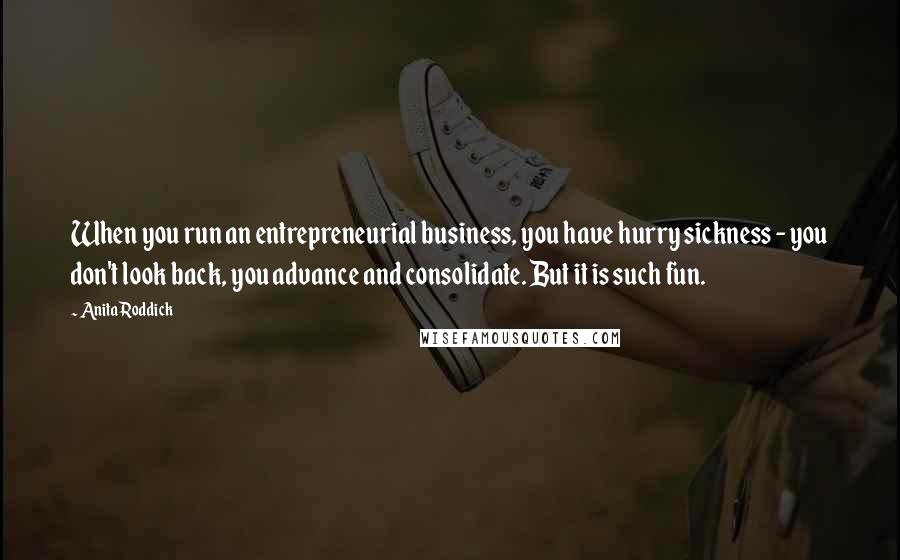 Anita Roddick Quotes: When you run an entrepreneurial business, you have hurry sickness - you don't look back, you advance and consolidate. But it is such fun.
